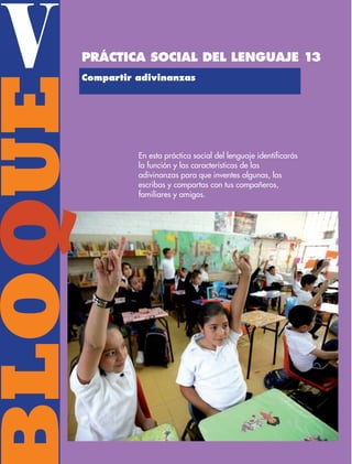 V
BLOQUEPráctica social del lenguaje 13
Compartir adivinanzas
En esta práctica social del lenguaje identificarás
la función y las características de las
adivinanzas para que inventes algunas, las
escribas y compartas con tus compañeros,
familiares y amigos.
ESP-3-P-001-160.indd 138 19/08/15 12:07
 