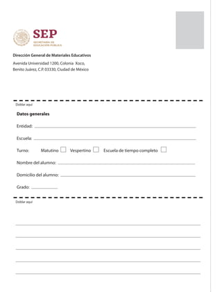 Dirección General de Materiales Educativos
Avenida Universidad 1200, Colonia Xoco,
Benito Juárez, C.P. 03330, Ciudad de México
Datos generales
Entidad:
Escuela:
Turno: Matutino Vespertino Escuela de tiempo completo
Nombre del alumno:
Domicilio del alumno:
Grado:
Doblar aquí
Doblar aquí
ESPAÑOL-3-P-001-160.indd 160 03/01/19 10:56
 