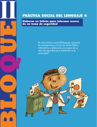 BLOQUE II
38
BLOQUE
II
En esta práctica social del lenguaje conocerás
las características y la función de los folletos
informativos y elaborarás uno acerca de un
tema de seguridad para distribuirlo en la
comunidad.
Elaborar un folleto para informar acerca
de un tema de seguridad
Práctica social del lenguaje 4
ESP-3-P-001-160.indd 38 19/08/15 12:06
 