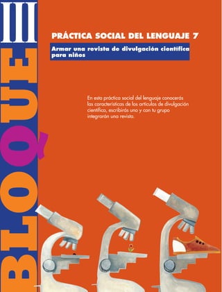 BLOQUE
III
En esta práctica social del lenguaje conocerás
las características de los artículos de divulgación
científica, escribirás uno y con tu grupo
integrarán una revista.
Armar una revista de divulgación científica
para niños
Práctica social del lenguaje 7
ESP-3-P-001-160.indd 78 19/08/15 12:07
 