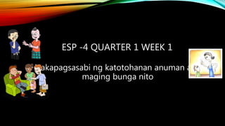 ESP -4 QUARTER 1 WEEK 1
•Nakapagsasabi ng katotohanan anuman ang
maging bunga nito
 