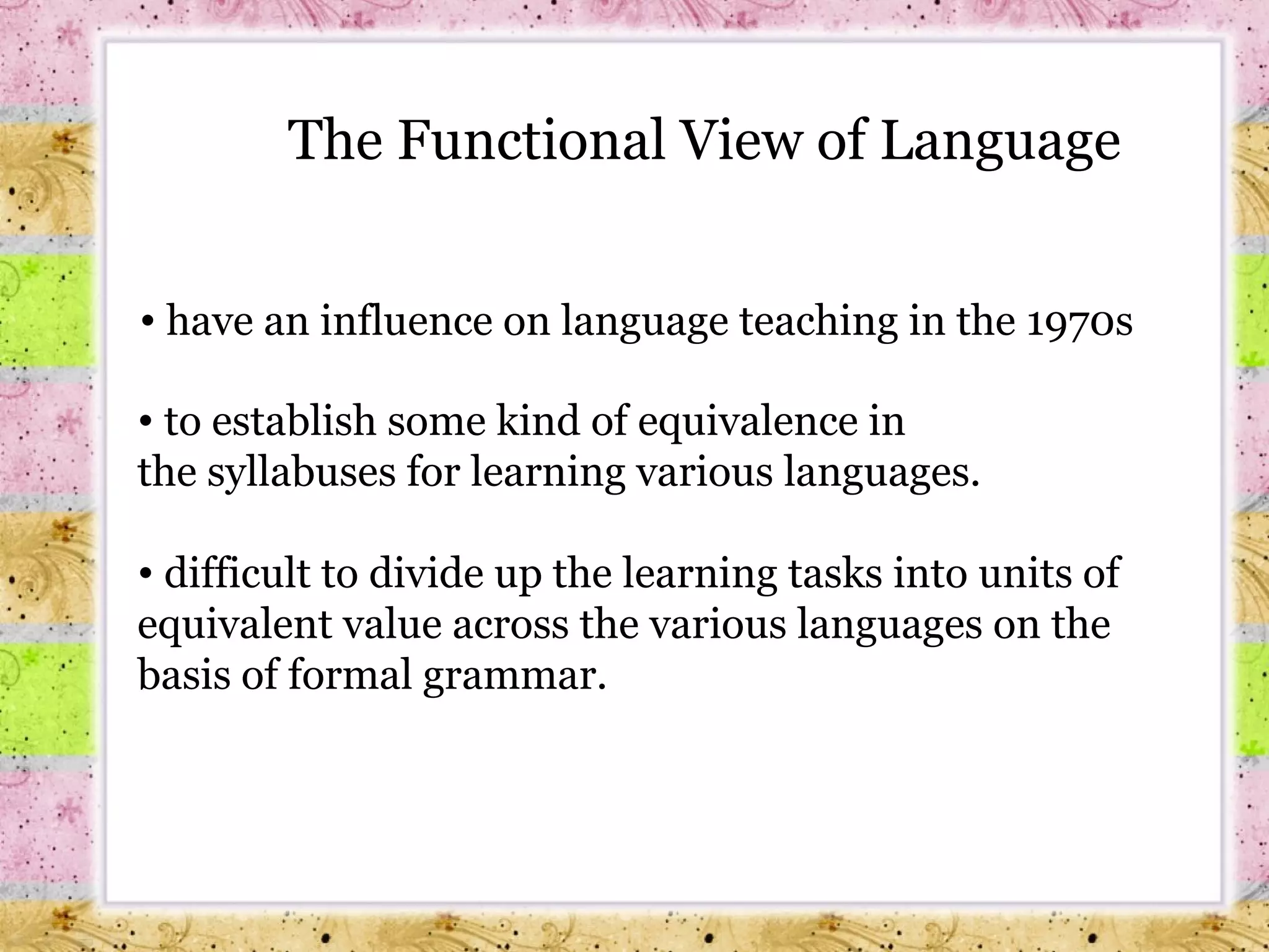 to establish some kind of equivalence in  the syllabuses for learning various languages. difficult to divide up the learning tasks into units of equivalent value across the various languages on the basis of formal grammar.   The Functional View of Language have an influence on language teaching in the 1970s 