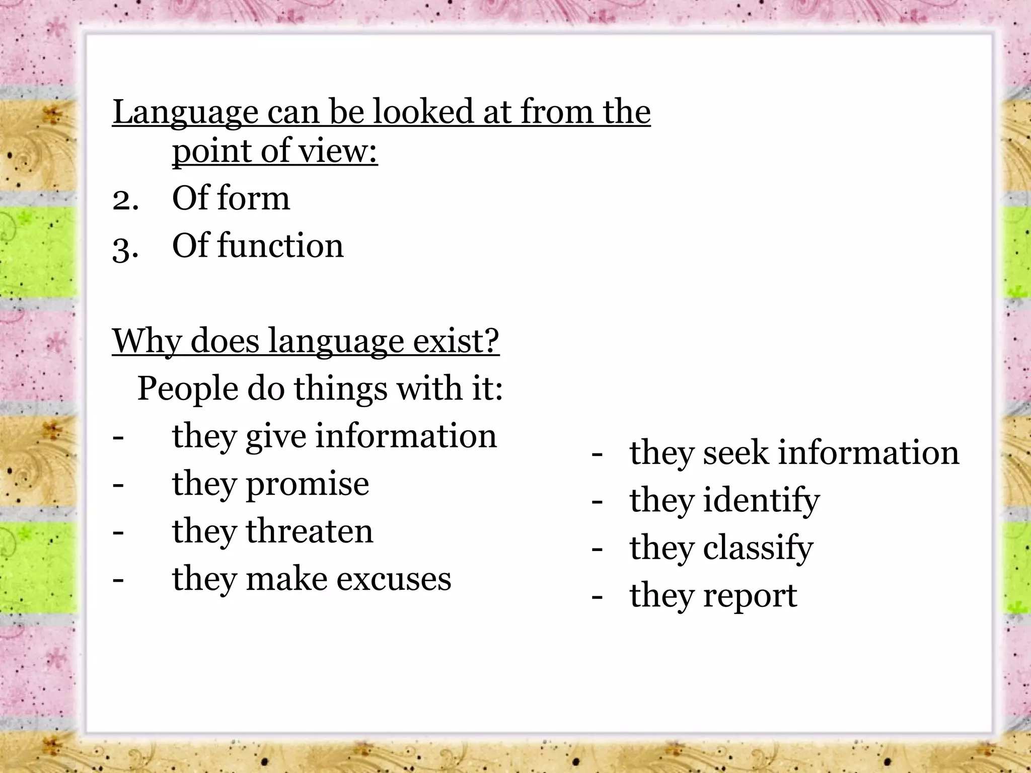 Language can be looked at from the point of view : Of form Of function Why does language exist? People do things with it : they give information  they promise they threaten they make excuses they seek information they identify they classify they report 