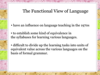 to establish some kind of equivalence in  the syllabuses for learning various languages. difficult to divide up the learning tasks into units of equivalent value across the various languages on the basis of formal grammar.   The Functional View of Language have an influence on language teaching in the 1970s 