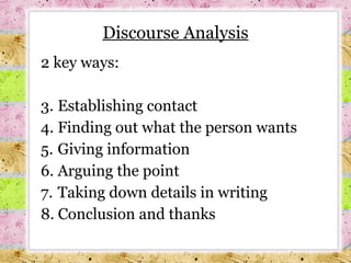 Discourse Analysis 2 key ways: Establishing contact Finding out what the person wants Giving information Arguing the point Taking down details in writing  Conclusion and thanks 