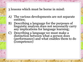 3 lessons which must be borne in mind:  A) The various developments are not separate entities; B) Describing a language for the purposes of linguistic analysis does not necessarily carry any implications for language learning; C) Describing a language we must make a distinction between what a person does (performance) and what enables them to do (competence) 