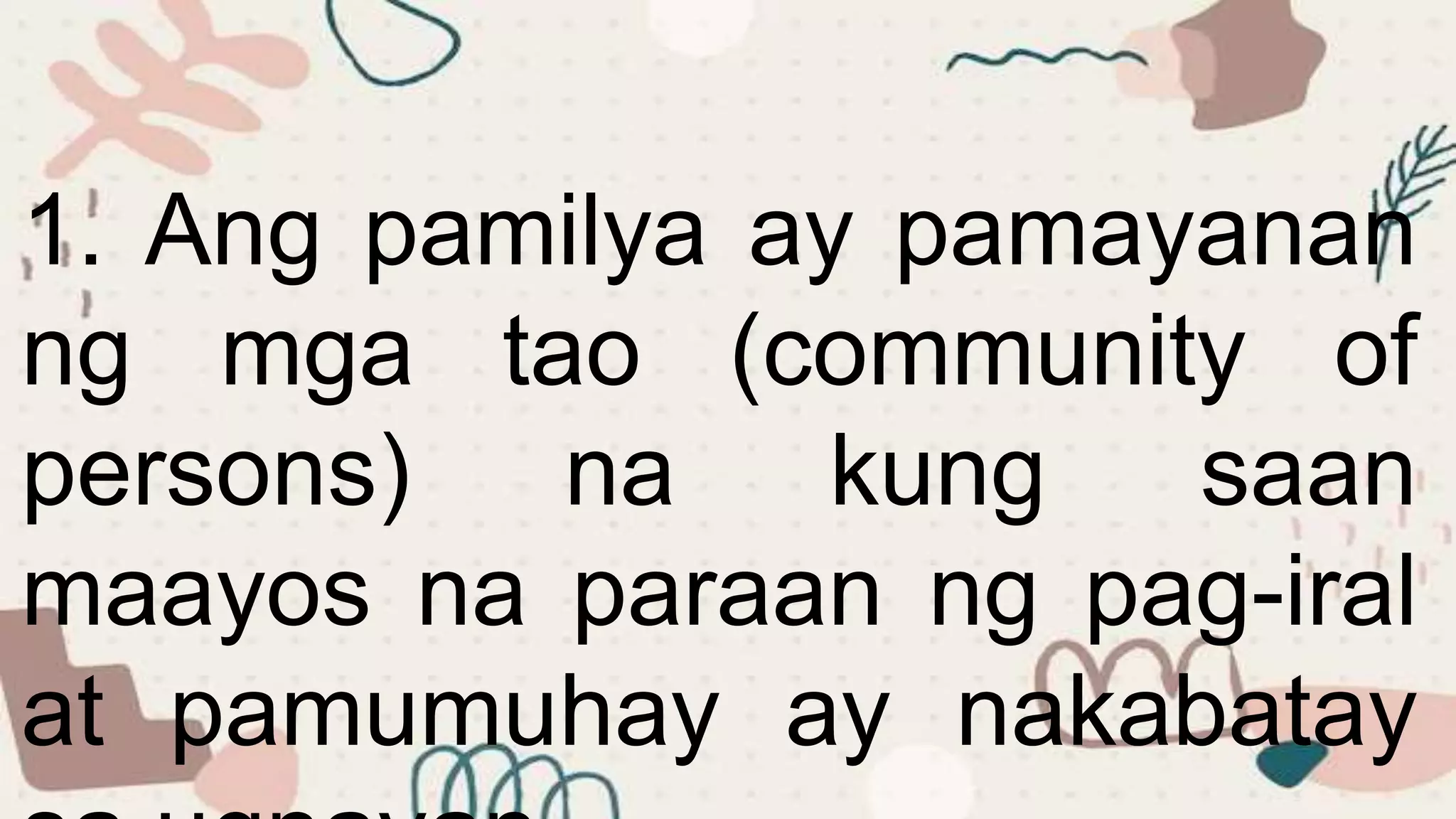 1. Ang pamilya ay pamayanan
ng mga tao (community of
persons) na kung saan
maayos na paraan ng pag-iral
at pamumuhay ay nakabatay
 