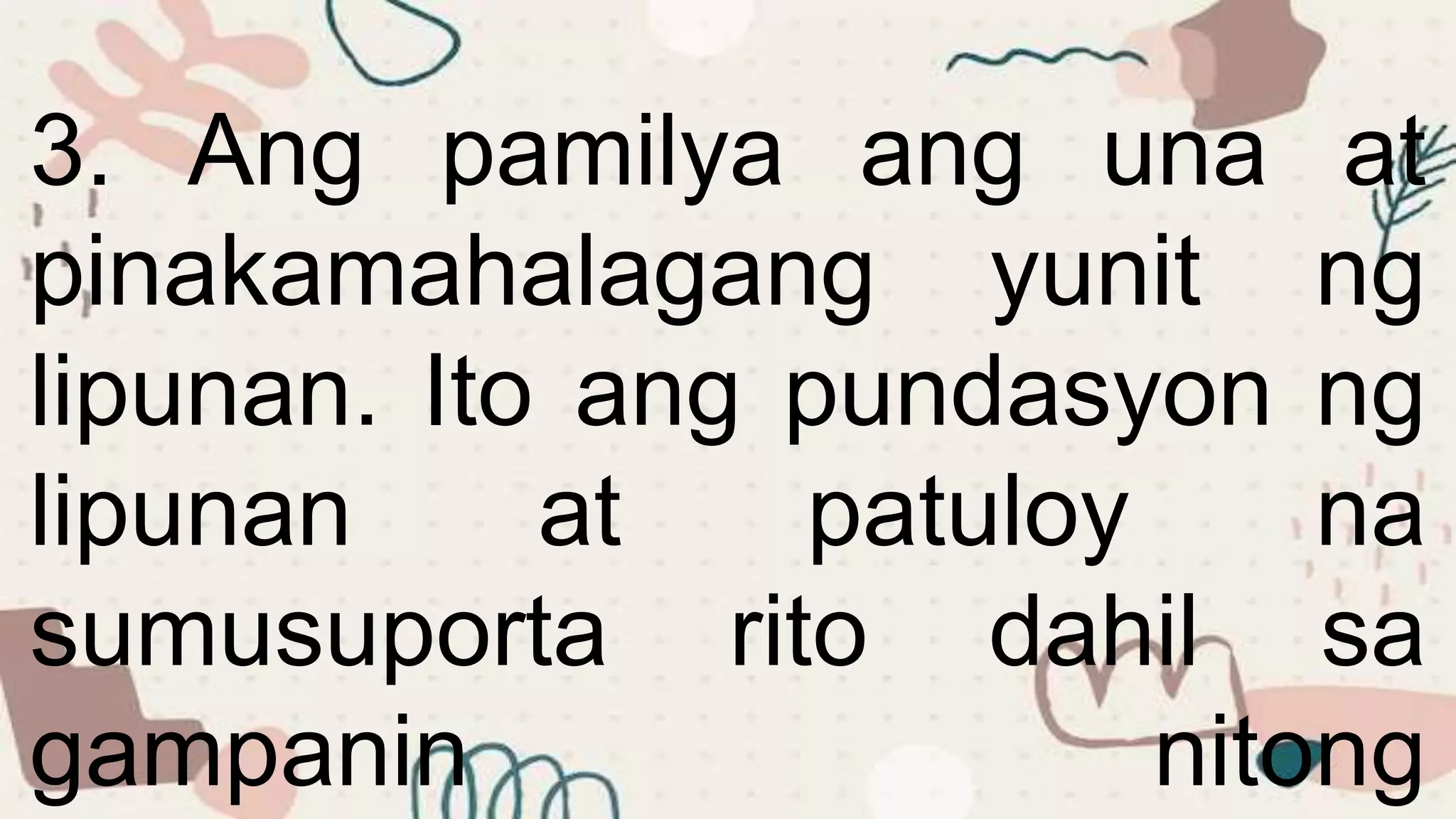3. Ang pamilya ang una at
pinakamahalagang yunit ng
lipunan. Ito ang pundasyon ng
lipunan at patuloy na
sumusuporta rito dahil sa
gampanin nitong
 