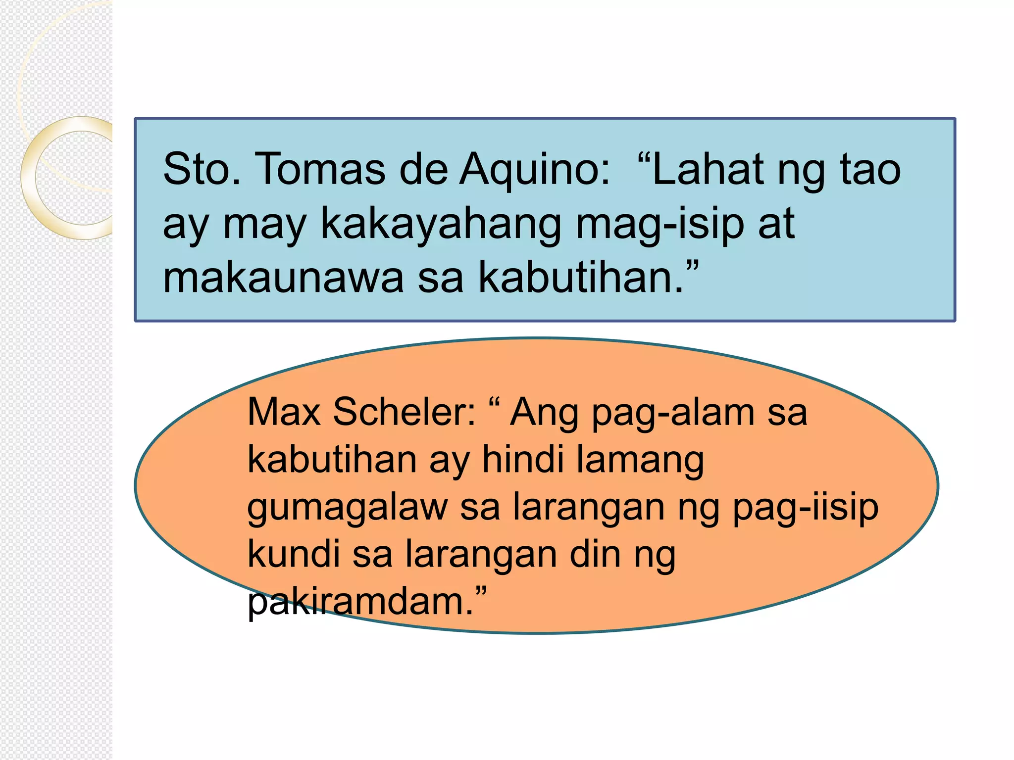Sto. Tomas de Aquino: “Lahat ng tao
ay may kakayahang mag-isip at
makaunawa sa kabutihan.”
Max Scheler: “ Ang pag-alam sa
kabutihan ay hindi lamang
gumagalaw sa larangan ng pag-iisip
kundi sa larangan din ng
pakiramdam.”
 