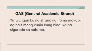 GAS (General Academic Strand)
● Tutulungan ka ng strand na ito na makapili
ng nais mong kunin kung hindi ka pa
sigurado sa nais mo.
 