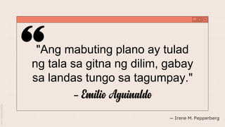 "Ang mabuting plano ay tulad
ng tala sa gitna ng dilim, gabay
sa landas tungo sa tagumpay."
― Irene M. Pepperberg
- Emilio Aguinaldo
 