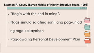 Stephen R. Covey (Seven Habits of Highly Effective Teens, 1998)
● “Begin with the end in mind”.
● Nagsisimula sa ating sarili ang pag-unlad
ng mga kakayahan
● Paggawa ng Personal Development Plan
 