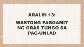 ARALIN 13:
WASTONG PAGGAMIT
NG ORAS TUNGO SA
PAG-UNLAD
 