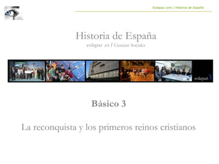 Básico 3
La reconquista y los primeros reinos cristianos
Historia de España
eolapaz .es / Ciencias Sociales
Eolapaz.com / Historia de España
 