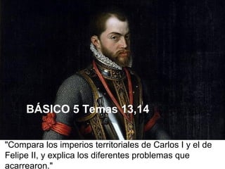 "Compara los imperios territoriales de Carlos I y el de
Felipe II, y explica los diferentes problemas que
acarrearon."
BÁSICO 5 Temas 13,14
 