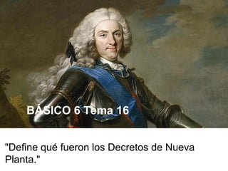 "Define qué fueron los Decretos de Nueva
Planta."
BÁSICO 6 Tema 16
 