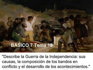 "Describe la Guerra de la Independencia: sus
causas, la composición de los bandos en
conflicto y el desarrollo de los acontecimientos."
BÁSICO 7 Tema 18
 