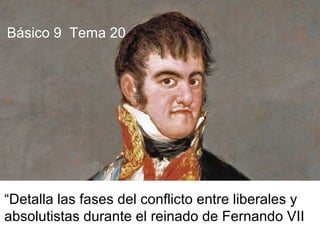 “Detalla las fases del conflicto entre liberales y
absolutistas durante el reinado de Fernando VII
Básico 9 Tema 20
 