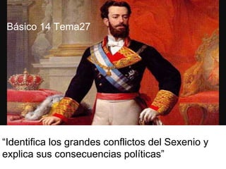 “Identifica los grandes conflictos del Sexenio y
explica sus consecuencias políticas”
Básico 14 Tema27
 