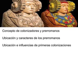 Concepto de colonizadores y prerromanos
Ubicación y caracteres de los prerromanos
Ubicación e influencias de primeras colonizaciones
 