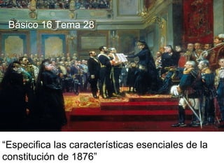 “Especifica las características esenciales de la
constitución de 1876”
Básico 16 Tema 28
 