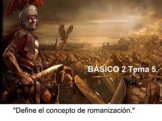 BÁSICO 2 Tema 5
"Define el concepto de romanización."
 