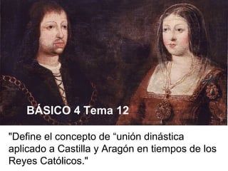 "Define el concepto de “unión dinástica
aplicado a Castilla y Aragón en tiempos de los
Reyes Católicos."
BÁSICO 4 Tema 12
 