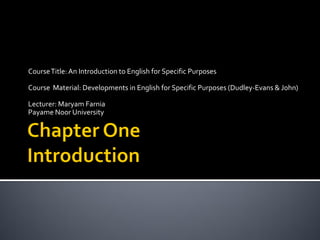 CourseTitle: An Introduction to English for Specific Purposes
Course Material: Developments in English for Specific Purposes (Dudley-Evans & John)
Lecturer: Maryam Farnia
Payame Noor University
 
