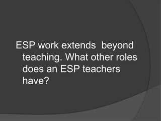ESP work extends beyond
teaching. What other roles
does an ESP teachers
have?
 