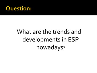 What are the trends and
developments in ESP
nowadays?
 