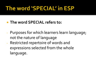  The word SPECIAL refers to:
- Purposes for which learners learn language;
not the nature of language
- Restricted repertoire of words and
expressions selected from the whole
language.
 