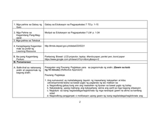 1. Mga pahina sa Gabay ng
Guro
Gabay sa Edukasyon sa Pagpapakatao 7 TG p. 1-15
2. Mga Pahina sa
Kagamitang Pang-Mag-
aaral
Modyul sa Edukasyon sa Pagpapakatao 7 LM p. 1-34
3. Mga pahina sa Teksbuk
4. Karagdagang Kagamitan
mula sa portal ng
Learning Resource
http://lrmds.deped.gov.ph/detail/23/5331
B. Iba pang Kagamitang
Panturo
Panturong Biswal: LCD projector, laptop, Manila paper, pentel pen, bond paper
https://www.google.com.ph/search?q=infancy&espv=2
III. Pamamaraan
A. Balik-Aral sa nakaraang
aralin at pagsisimula ng
bagong aralin.
Pasagutan ang Paunang Pagtataya para sa pagsisimula ng aralin. (Gawin sa loob
ng 10 minuto) (Reflective Approach)
Paunang Pagtataya
1. Ang sumusunod ay mahahalagang layunin ng inaasahang kakayahan at kilos
(developmental tasks) sa bawat yugto ng pagtanda ng tao maliban sa:
a. Nagsisilbing gabay kung ano ang inaasahan ng lipunan sa bawat yugto ng buhay
b. Nakatutulong upang malinang ang kakayahang iakma ang sarili sa mga bagong sitwasyon
c. Nagtuturo sa isang nagdadalaga/nagbibinata ng mga nararapat gawin na akma sa kanilang
edad
d. Nagsisilbing pangganyak o motibasyon upang gawin ng isang nagdadalaga/nagbibinata ang
2
 