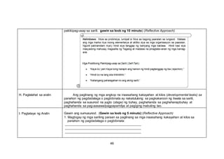 pakikipag-usap sa sarili. gawin sa loob ng 10 minuto) (Reflective Approach)
H. Paglalahat sa aralin Ang paglinang ng mga angkop na inaasahang kakayahan at kilos (developmental tasks) sa
panahon ng pagdadalaga o pagbibinata ay nakatutulong sa pagkakaroon ng tiwala sa sarili,
paghahanda sa susunod na yugto (stage) ng buhay, paghahanda sa paghahanapbuhay at
paghahanda sa pag-aasawa/pagpapamilya at pagiging mabuting tao.
I. Pagtataya ng Aralin Gawin ang sumusunod. (Gawin sa loob ng 5 minuto) (Reflective Approach)
1. Magbigay ng mga sariling paraan sa paglinang sa mga inaasahang kakayahan at kilos sa
panahon ng pagdadalaga o pagbibinata:
46
 