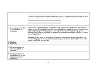 2. Bumuo ng mga positibong self-talk o affirmation tungo sa paglinang mo ng iyong tiwala sa sarili.
J. Karagdagang gawain para
sa takdang-aralin at
remediation
Kapanayamin ang tatlo hanggang limang tulad mong nagdadalaga o nagbibinata. Ang paksa ay
tungkol sa paraan ng paglinang ng mga angkop na inaasahang kakayahan at kilos sa panahon ng
pagdadalaga o pagbibinata. Bigyang-puna ang mga paraan ng kanilang paglinang ng mga
inaasahang kakayahan at kilos batay sa nilalaman ng sanaysay o babasahing tinalakay sa araling
ito (sa Pagpapalalim)
Maghanda ng mga gabay na tanong para sa panayam. Ipabasa muna sa guro bago gawin ang
panayam. Magbigay din ng mga patunay sa pagsasagawa ng gawain. Maaaring larawan o video
habang isinasagawa ang panayam.
IV. MgaTala
V. Pagninilay
A. Bilang ng mag-aaral na
nakakuha ng 80% sa
pagtataya.
B. Bilang ng mag-aaral na
nangangailangan ng iba
pang gawain para sa
remediation
47
 