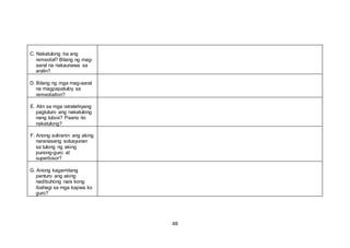 C. Nakatulong ba ang
remedial? Bilang ng mag-
aaral na nakaunawa sa
aralin?
D. Bilang ng mga mag-aaral
na magpapatuloy sa
remediation?
E. Alin sa mga istratehiyang
pagtuturo ang nakatulong
nang lubos? Paano ito
nakatulong?
F. Anong suliranin ang aking
naranasang solusyunan
sa tulong ng aking
punong-guro at
superbisor?
G. Anong kagamitang
panturo ang aking
nadibuhong nais kong
ibahagi sa mga kapwa ko
guro?
48
 
