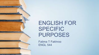 ENGLISH FOR
SPECIFIC
PURPOSES
Fatima T Fakhroo
ENGL 544
 