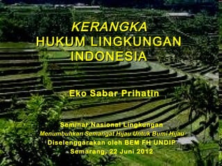 KERANGKA
HUKUM LINGKUNGAN
    INDONESIA

        Eko Sabar Prihatin


     Seminar Nasional Lingkungan
Menumbuhkan Semangat Hijau Untuk Bumi Hijau
  Diselenggarakan oleh BEM FH UNDIP
        Semarang, 22 Juni 2012                1
 