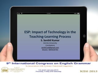 ESP: Impact of Technology in the
   Teaching-Learning Process
          S. Senthil Kumar
            Amrita University
               Coimbatore
          senthil.elt@gmail.com
           Mobile: 9894028783
 