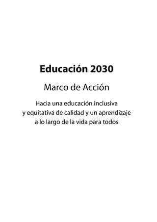 Educación 2030
Marco de Acción
Hacia una educación inclusiva
y equitativa de calidad y un aprendizaje
a lo largo de la vida para todos
 