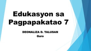 Edukasyon sa
Pagpapakatao 7
DEONALIZA D. TALUSAN
Guro
 