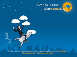 Software para la mejora del desempeño estratégico y la gestiòn de la Calidad, el
Medioambiente y los Riesgos Laborales.
Alcanza la luna...
con BlueKanGo
 