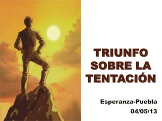 TRIUNFO
SOBRE LA
TENTACIÓN
Esperanza-Puebla
04/05/13
 