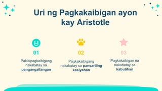 Uri ng Pagkakaibigan ayon
kay Aristotle
01
Pakikipagkaibigang
nakabatay sa
pangangailangan
02
Pagkakaibigang
nakabatay sa pansariling
kasiyahan
03
Pagkakaibigan na
nakabatay sa
kabutihan
 