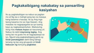 Ito ay pagkakaibigan na nabuo sa pagitan
mo at Ng isa o mahigit pang tao na masaya
kang kasama o kausap. Ito ay Ang mga
taong kasama mo sa mga Gawain. Ang
masalas na nagpapagawa sa iyo tuwing
kayo ay nagkwekwentuhan. Maituturing
itong mas mataas kaysa sa nauunang uri.
Nabuo ito dahil mayroong taglay. Ang
isang tao na gusto mo at nagpapasaya sa
iyo, Ngunit ang pagkakaibigang ganto ay
hindi pamatagalan dahil ilang bahagi
lamang ng tao ang ginugusto at hindi
kabuuan ng kaniyang pagkatao
Pagkakaibigang nakabatay sa pansariling
kasiyahan
 