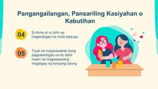 Si Anna at si John ay
magkaibigan na mula bata pa.
Tiyak na magwawakas itong
pagkakaibigan na ito dahil
maari na magsasawang
magbigay ng kanyang tulong
04
05
Pangangailangan, Pansariling Kasiyahan o
Kabutihan
 