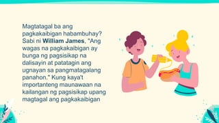 Magtatagal ba ang
pagkakaibigan habambuhay?
Sabi ni William James, "Ang
wagas na pagkakaibigan ay
bunga ng pagsisikap na
dalisayin at patatagin ang
ugnayan sa pangmatagalang
panahon." Kung kaya't
importanteng maunawaan na
kailangan ng pagsisikap upang
magtagal ang pagkakaibigan
 