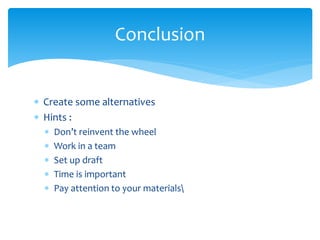 Conclusion
 Create some alternatives
 Hints :
 Don’t reinvent the wheel
 Work in a team
 Set up draft
 Time is important
 Pay attention to your materials
 