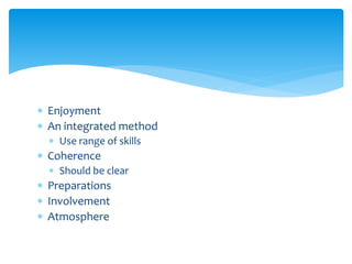  Enjoyment
 An integrated method
 Use range of skills
 Coherence
 Should be clear
 Preparations
 Involvement
 Atmosphere
 