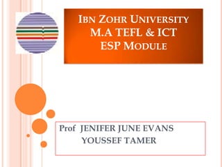 IBN ZOHR UNIVERSITY
     M.A TEFL & ICT
       ESP MODULE




Prof JENIFER JUNE EVANS
     YOUSSEF TAMER
 
