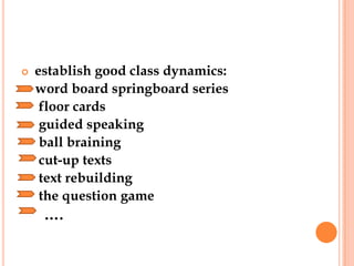    establish good class dynamics:
    word board springboard series
     floor cards
     guided speaking
     ball braining
     cut-up texts
     text rebuilding
     the question game
     ….
 